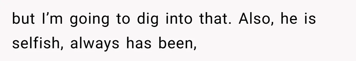 but I’m going to dig into that. Also, he is selfish, always has been,