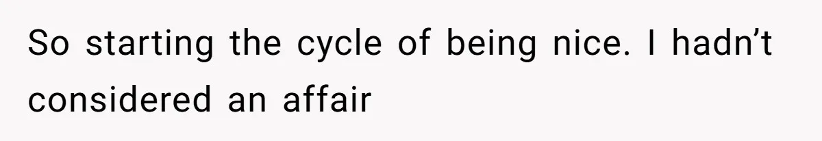 So starting the cycle of being nice. I hadn’t considered an affair