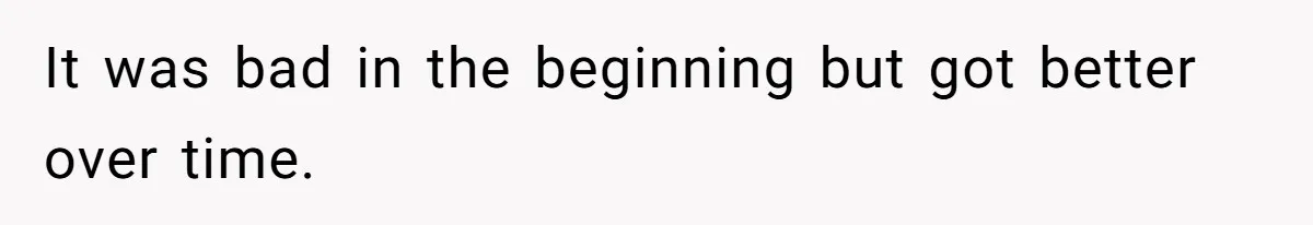 It was bad in the beginning but got better over time.