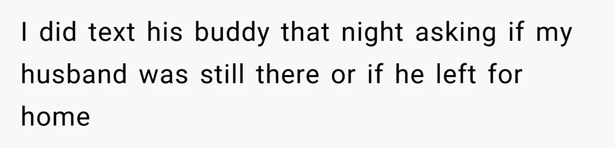 I did text his buddy that night asking if my husband was still there or if he left for home