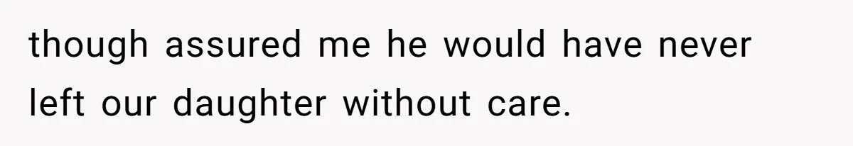 though assured me he would have never left our daughter without care.