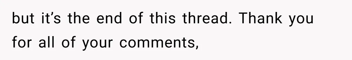 but it’s the end of this thread. Thank you for all of your comments,