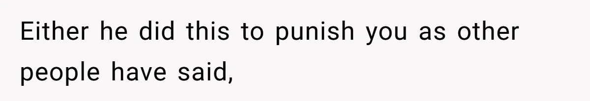 Either he did this to punish you as other people have said,