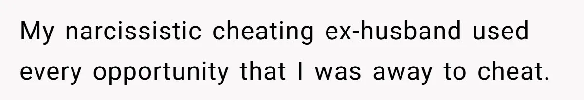 My narcissistic cheating ex-husband used every opportunity that I was away to cheat.
