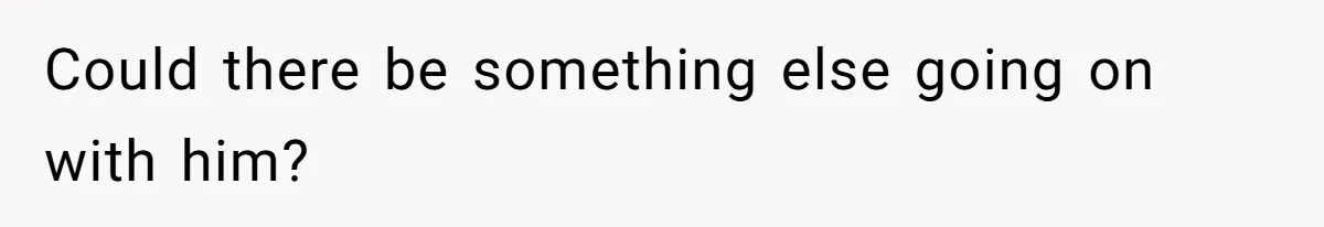 Could there be something else going on with him?