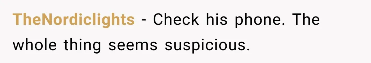 TheNordiclights − Check his phone. The whole thing seems suspicious.