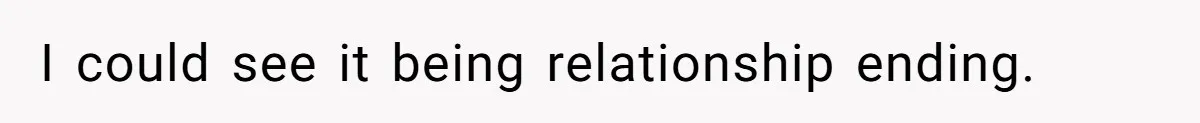 I could see it being relationship ending.