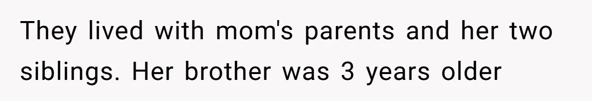 They lived with mom's parents and her two siblings. Her brother was 3 years older