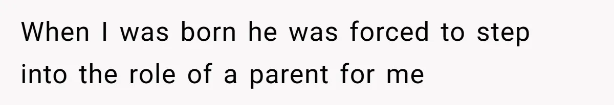 When I was born he was forced to step into the role of a parent for me