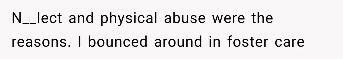 N__lect and physical abuse were the reasons. I bounced around in foster care