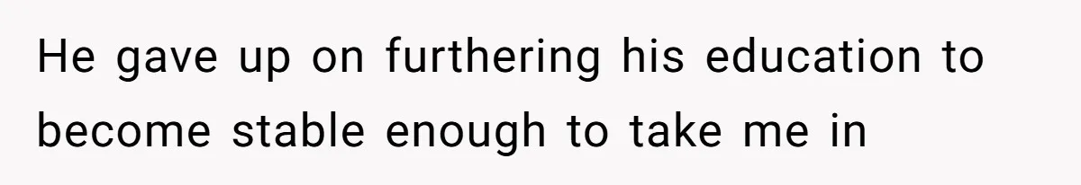 He gave up on furthering his education to become stable enough to take me in