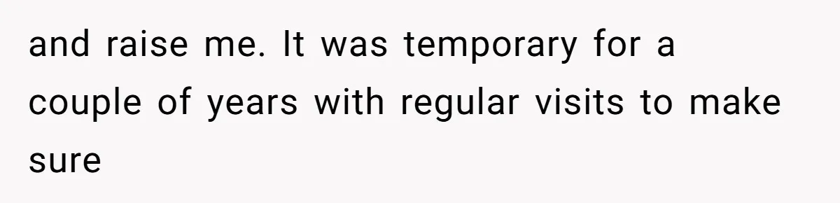 and raise me. It was temporary for a couple of years with regular visits to make sure