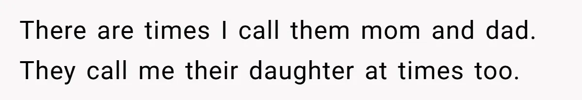There are times I call them mom and dad. They call me their daughter at times too.