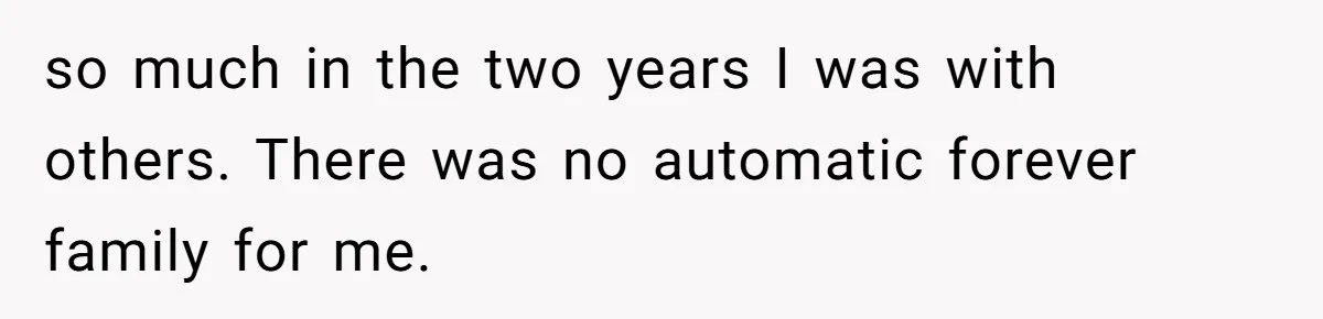 so much in the two years I was with others. There was no automatic forever family for me.