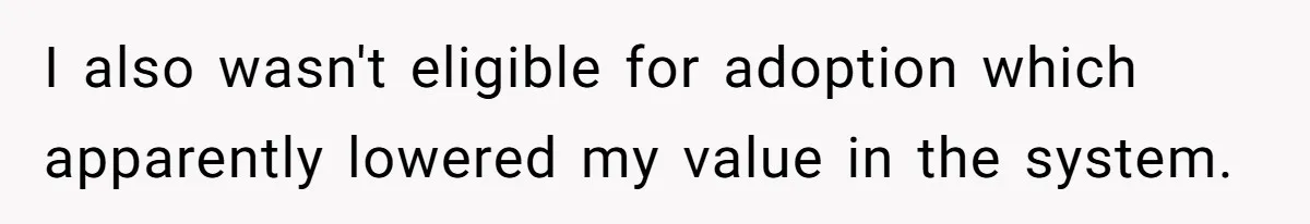 I also wasn't eligible for adoption which apparently lowered my value in the system.