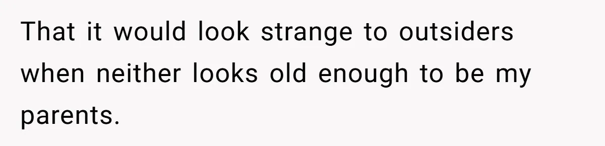 That it would look strange to outsiders when neither looks old enough to be my parents.