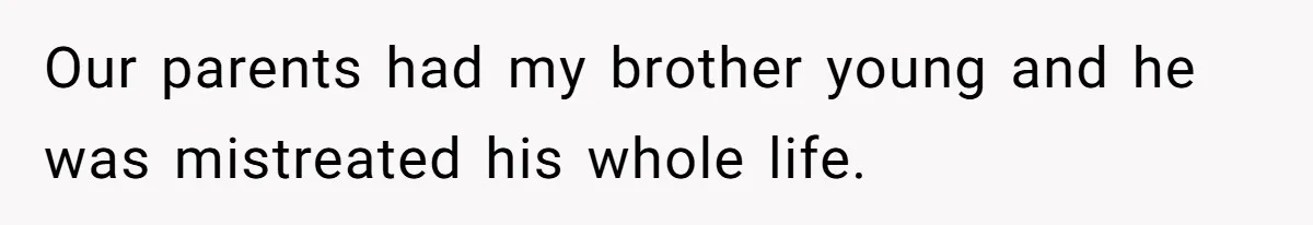 Our parents had my brother young and he was mistreated his whole life.