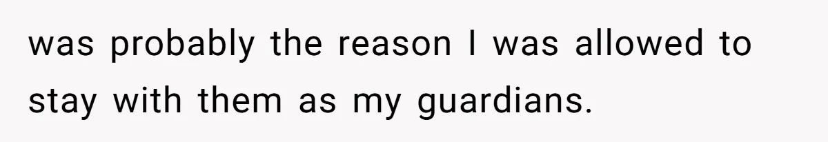 was probably the reason I was allowed to stay with them as my guardians.