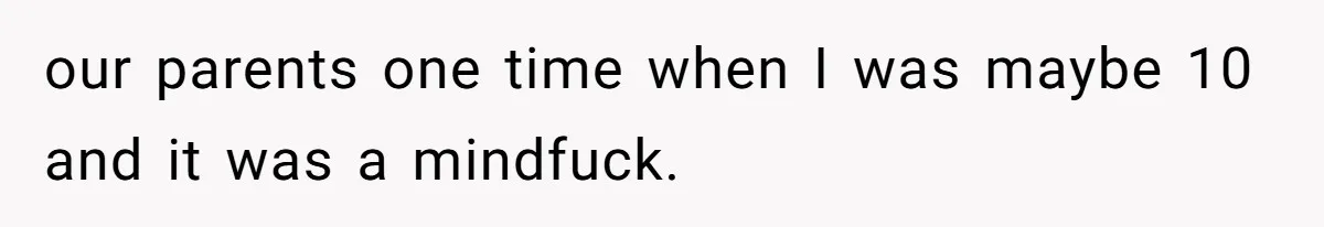 our parents one time when I was maybe 10 and it was a mindfuck.