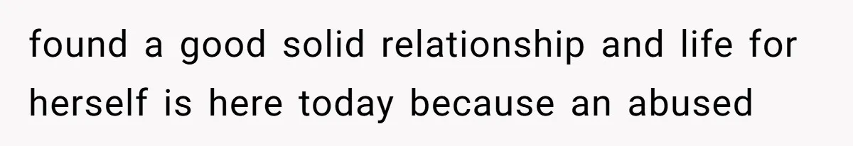 found a good solid relationship and life for herself is here today because an abused