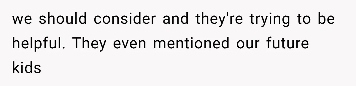 we should consider and they're trying to be helpful. They even mentioned our future kids