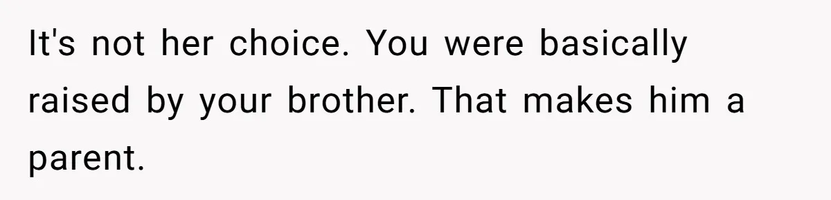 It's not her choice. You were basically raised by your brother. That makes him a parent.
