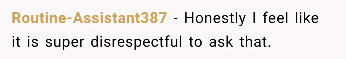 Routine-Assistant387 − Honestly I feel like it is super disrespectful to ask that.