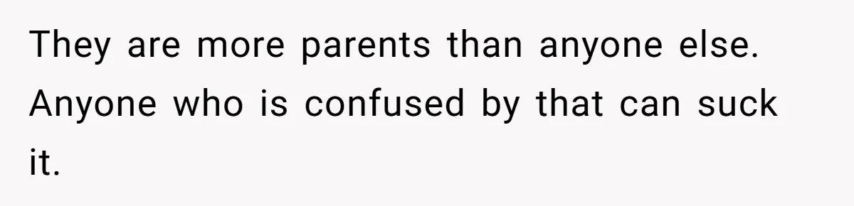 They are more parents than anyone else. Anyone who is confused by that can suck it.