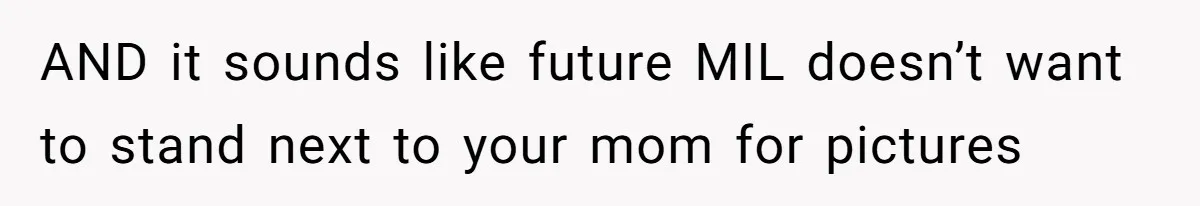 AND it sounds like future MIL doesn’t want to stand next to your mom for pictures