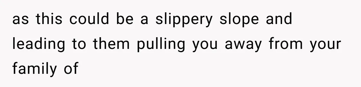 as this could be a slippery slope and leading to them pulling you away from your family of