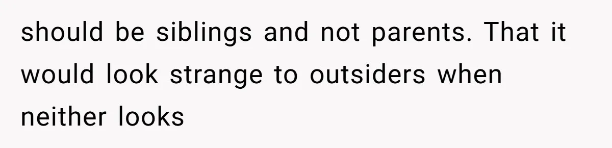 should be siblings and not parents. That it would look strange to outsiders when neither looks