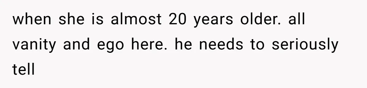 when she is almost 20 years older. all vanity and ego here. he needs to seriously tell