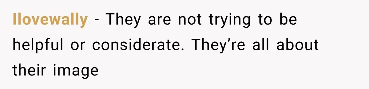 Ilovewally − They are not trying to be helpful or considerate. They’re all about their image