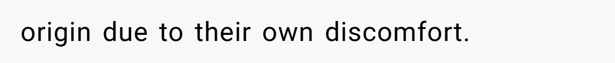 origin due to their own discomfort.
