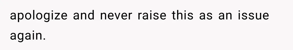 apologize and never raise this as an issue again.
