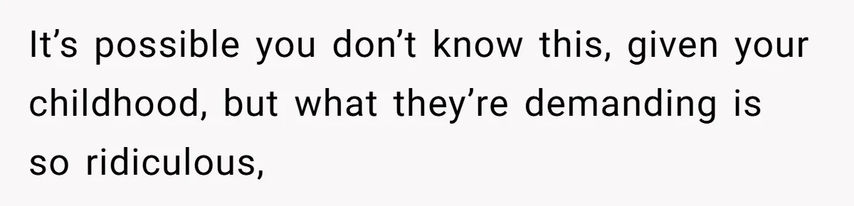 It’s possible you don’t know this, given your childhood, but what they’re demanding is so ridiculous,