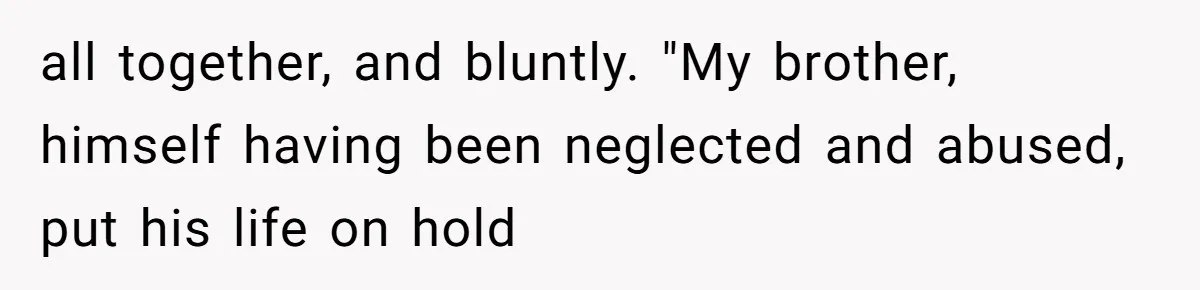 all together, and bluntly. "My brother, himself having been neglected and abused, put his life on hold
