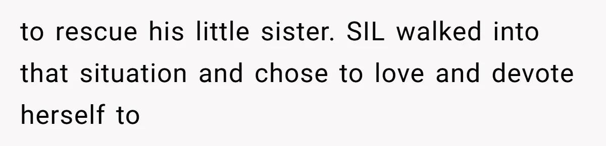 to rescue his little sister. SIL walked into that situation and chose to love and devote herself to
