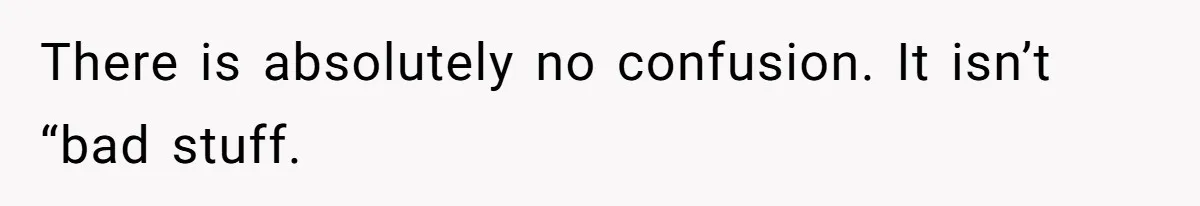 There is absolutely no confusion. It isn’t “bad stuff.