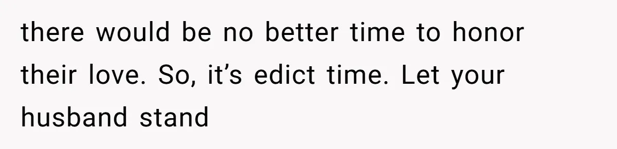 there would be no better time to honor their love. So, it’s edict time. Let your husband stand