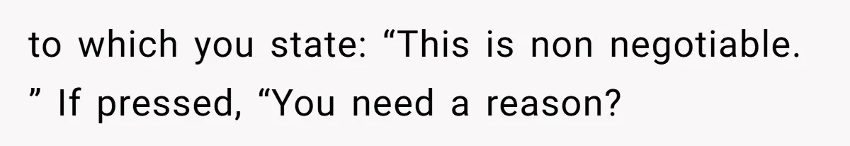 to which you state: “This is non negotiable. ” If pressed, “You need a reason?