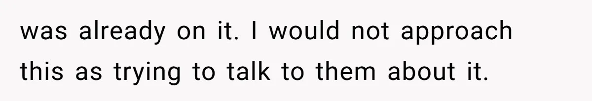 was already on it. I would not approach this as trying to talk to them about it.