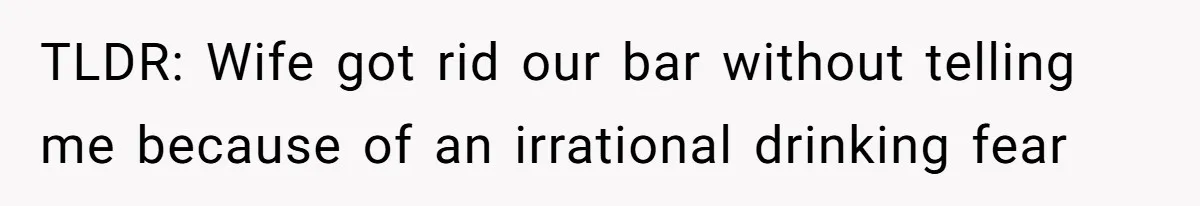 Wife Rips Out Entire Home Bar And Empties Sentimental Grandfather’s Brandy While Husband Was At Work TLDR: Wife got rid our bar without telling me because of an irrational drinking fear