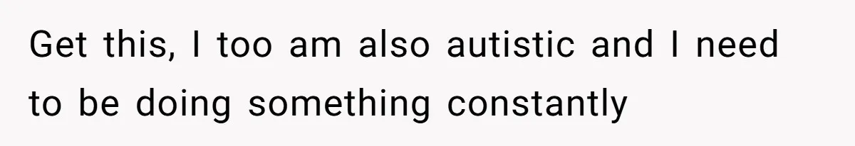 Wife Rips Out Entire Home Bar And Empties Sentimental Grandfather’s Brandy While Husband Was At Work Get this, I too am also autistic and I need to be doing something constantly