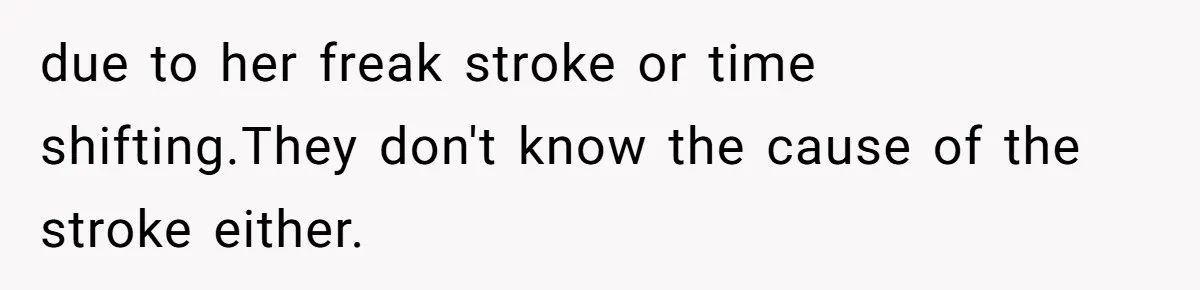 due to her freak stroke or time shifting.They don't know the cause of the stroke either.