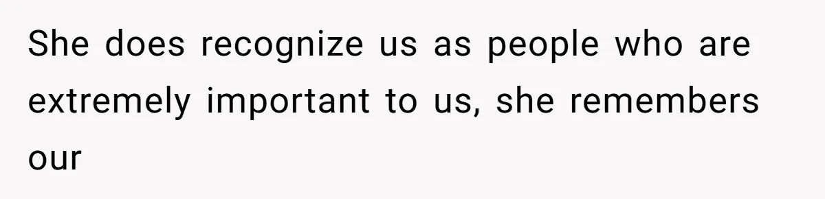 She does recognize us as people who are extremely important to us, she remembers our