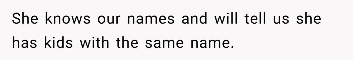 She knows our names and will tell us she has kids with the same name.