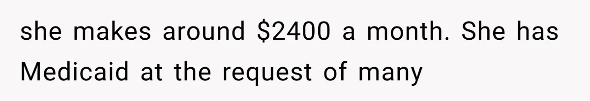 she makes around $2400 a month. She has Medicaid at the request of many