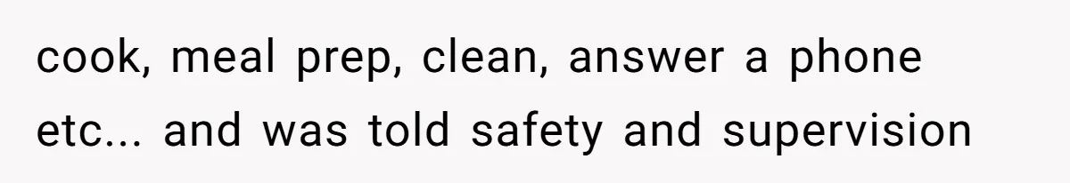 cook, meal prep, clean, answer a phone etc... and was told safety and supervision