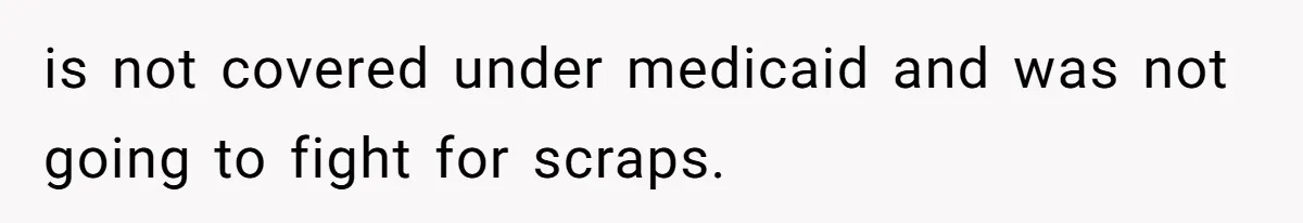 is not covered under medicaid and was not going to fight for scraps.